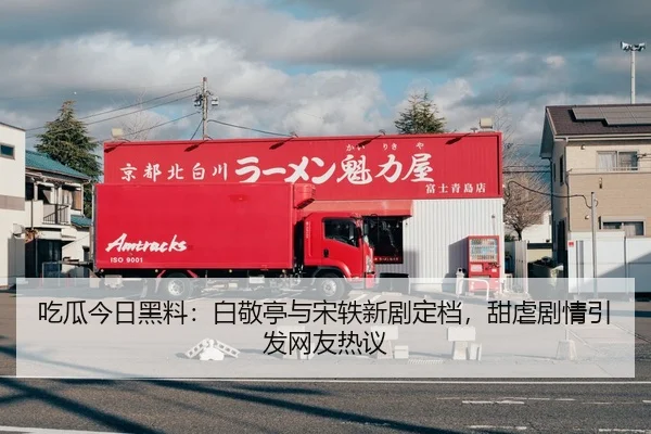 吃瓜今日黑料：白敬亭与宋轶新剧定档，甜虐剧情引发网友热议